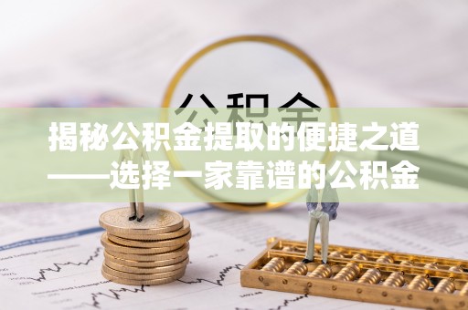 河池揭秘公积金提取的便捷之道——选择一家靠谱的公积金提取代办公司