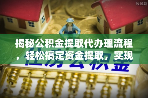 河池揭秘公积金提取代办理流程，轻松搞定资金提取，实现财务自由