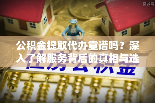 河池公积金提取代办靠谱吗？深入了解服务背后的真相与选择指南