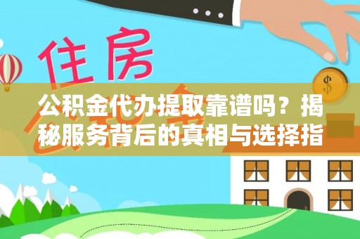 河池公积金代办提取靠谱吗？揭秘服务背后的真相与选择指南