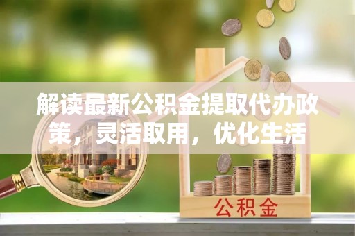 河池解读最新公积金提取代办政策，灵活取用，优化生活