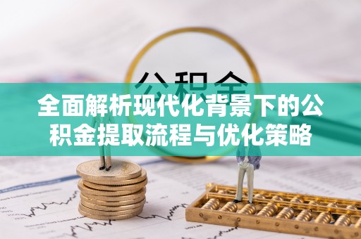 河池全面解析现代化背景下的公积金提取流程与优化策略