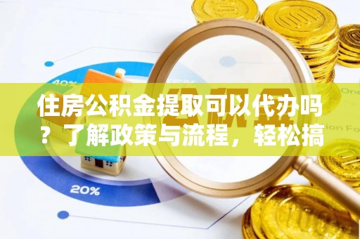 河池住房公积金提取可以代办吗？了解政策与流程，轻松搞定公积金提取