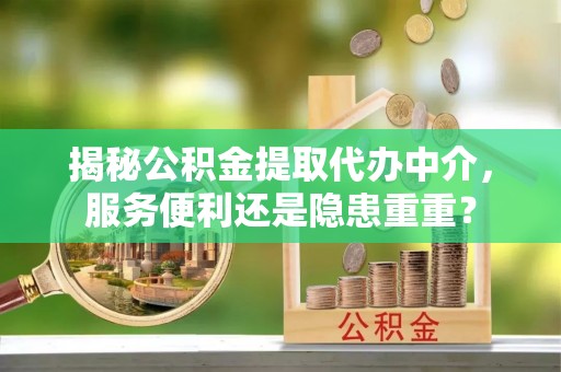 河池揭秘公积金提取代办中介，服务便利还是隐患重重？