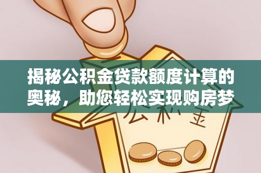 河池揭秘公积金贷款额度计算的奥秘，助您轻松实现购房梦想