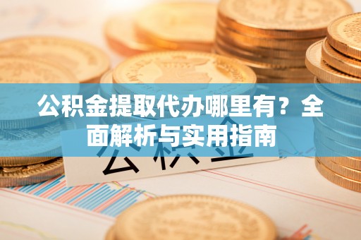 河池公积金提取代办哪里有？全面解析与实用指南