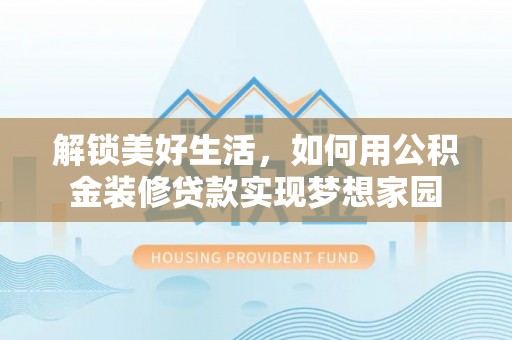 河池解锁美好生活，如何用公积金装修贷款实现梦想家园