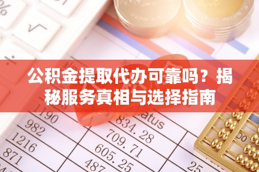 河池公积金提取代办可靠吗？揭秘服务真相与选择指南