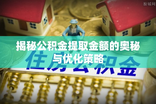 河池揭秘公积金提取金额的奥秘与优化策略