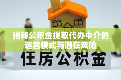 河池揭秘公积金提取代办中介的运营模式与潜在风险