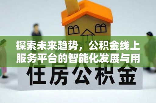 河池探索未来趋势，公积金线上服务平台的智能化发展与用户便利性提升