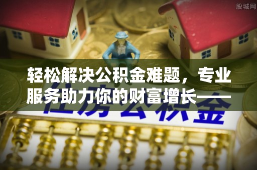 河池轻松解决公积金难题，专业服务助力你的财富增长——代办公积金提取