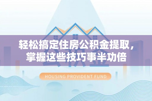 河池轻松搞定住房公积金提取，掌握这些技巧事半功倍