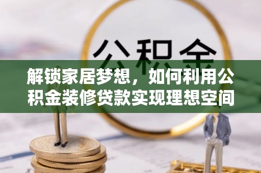 河池解锁家居梦想，如何利用公积金装修贷款实现理想空间