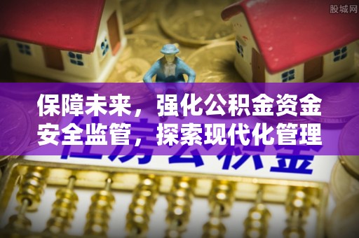 河池保障未来，强化公积金资金安全监管，探索现代化管理新路径