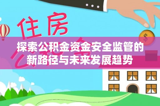 河池探索公积金资金安全监管的新路径与未来发展趋势