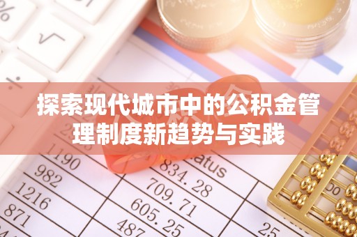 河池探索现代城市中的公积金管理制度新趋势与实践