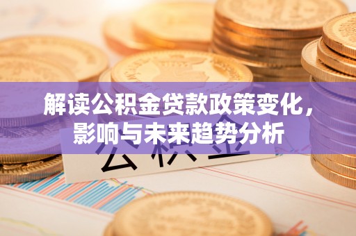 河池解读公积金贷款政策变化，影响与未来趋势分析