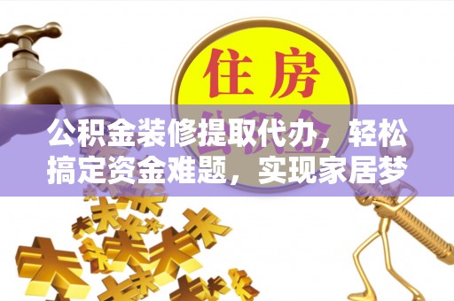 河池公积金装修提取代办，轻松搞定资金难题，实现家居梦想