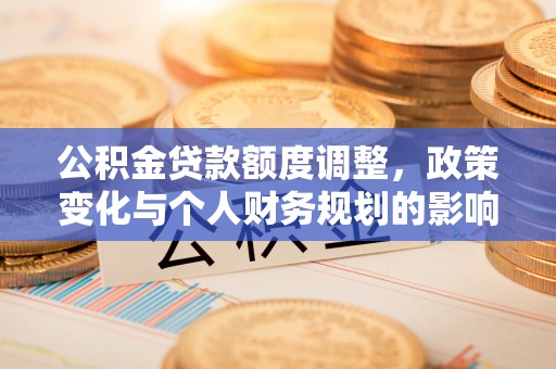 河池公积金贷款额度调整，政策变化与个人财务规划的影响