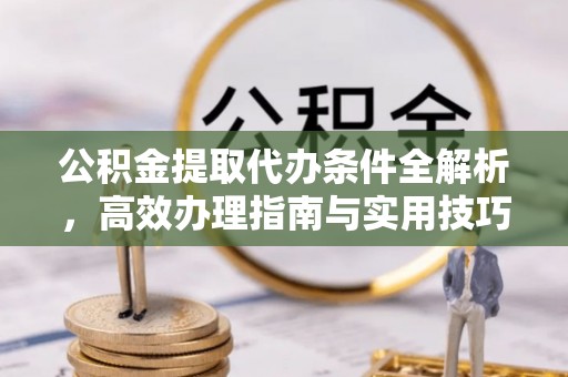 河池公积金提取代办条件全解析，高效办理指南与实用技巧