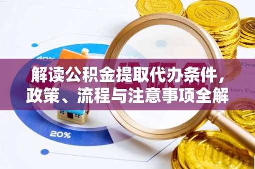 河池解读公积金提取代办条件，政策、流程与注意事项全解析