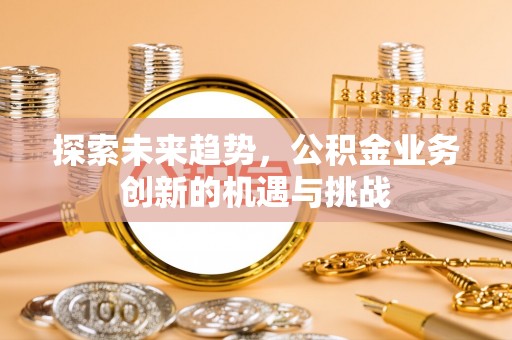 河池探索未来趋势，公积金业务创新的机遇与挑战