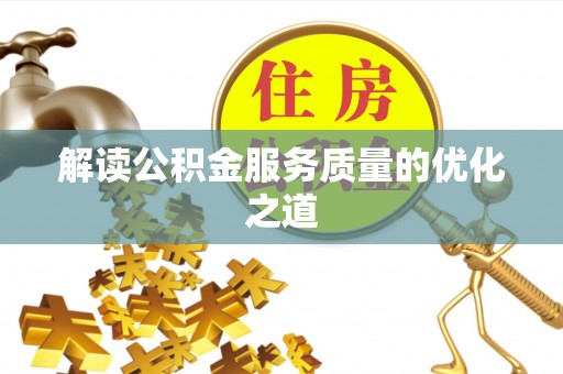河池解读公积金服务质量的优化之道