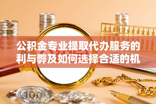 河池公积金专业提取代办服务的利与弊及如何选择合适的机构