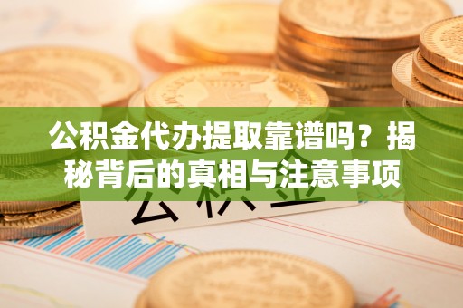 河池公积金代办提取靠谱吗？揭秘背后的真相与注意事项
