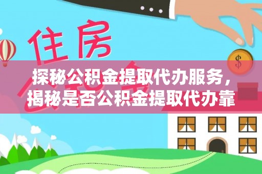 河池探秘公积金提取代办服务，揭秘是否公积金提取代办靠谱吗？