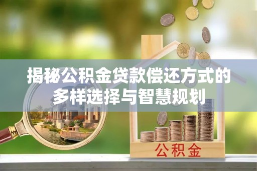 河池揭秘公积金贷款偿还方式的多样选择与智慧规划