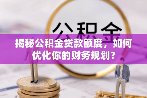 河池揭秘公积金贷款额度，如何优化你的财务规划？