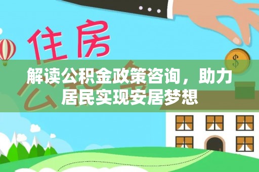 河池解读公积金政策咨询，助力居民实现安居梦想