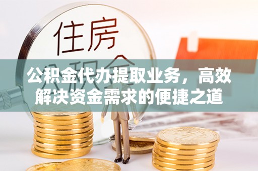 河池公积金代办提取业务，高效解决资金需求的便捷之道