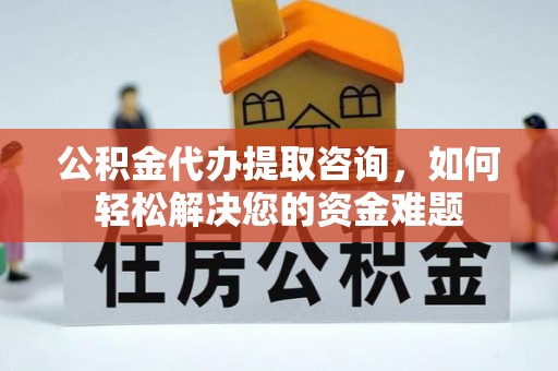 河池公积金代办提取咨询，如何轻松解决您的资金难题