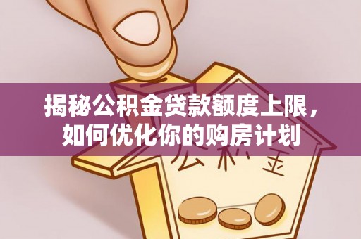 河池揭秘公积金贷款额度上限，如何优化你的购房计划