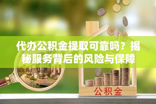 河池代办公积金提取可靠吗？揭秘服务背后的风险与保障