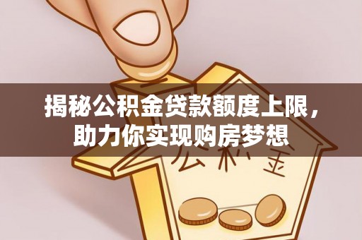 河池揭秘公积金贷款额度上限，助力你实现购房梦想