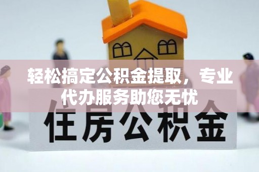 河池轻松搞定公积金提取，专业代办服务助您无忧