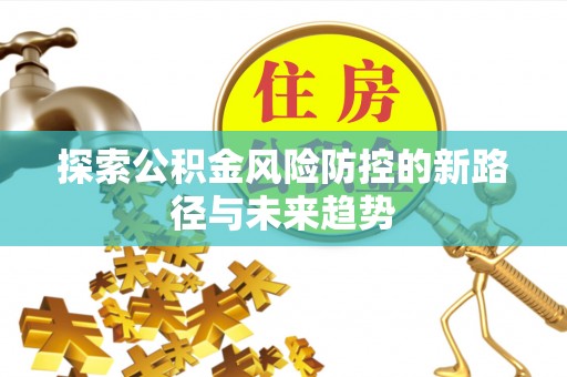 河池探索公积金风险防控的新路径与未来趋势