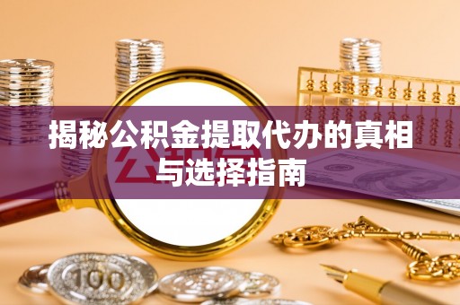 河池揭秘公积金提取代办的真相与选择指南