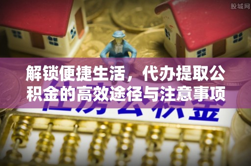 河池解锁便捷生活，代办提取公积金的高效途径与注意事项
