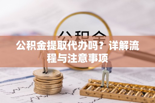 河池公积金提取代办吗？详解流程与注意事项
