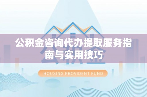 河池公积金咨询代办提取服务指南与实用技巧