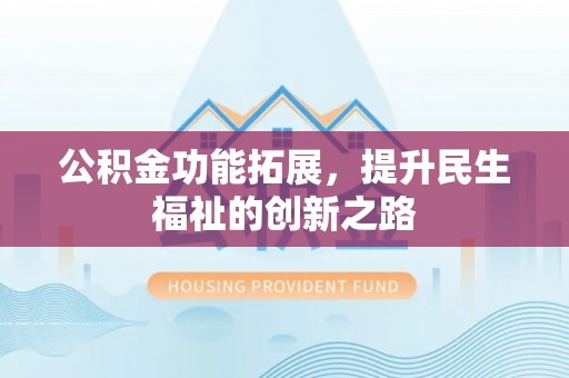 河池公积金功能拓展，提升民生福祉的创新之路