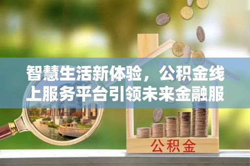 河池智慧生活新体验，公积金线上服务平台引领未来金融服务