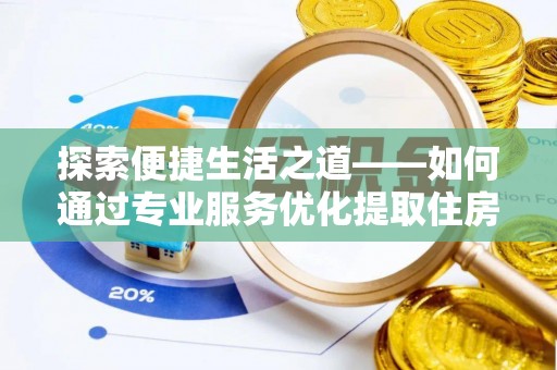 河池探索便捷生活之道——如何通过专业服务优化提取住房公积金代办体验