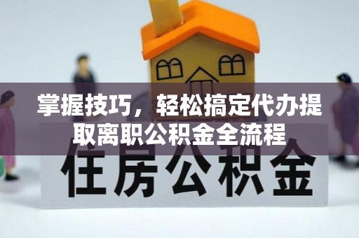 河池掌握技巧，轻松搞定代办提取离职公积金全流程