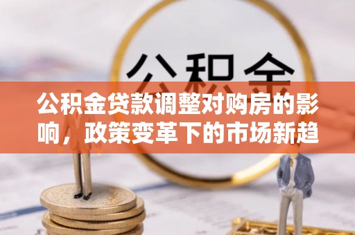 河池公积金贷款调整对购房的影响，政策变革下的市场新趋势